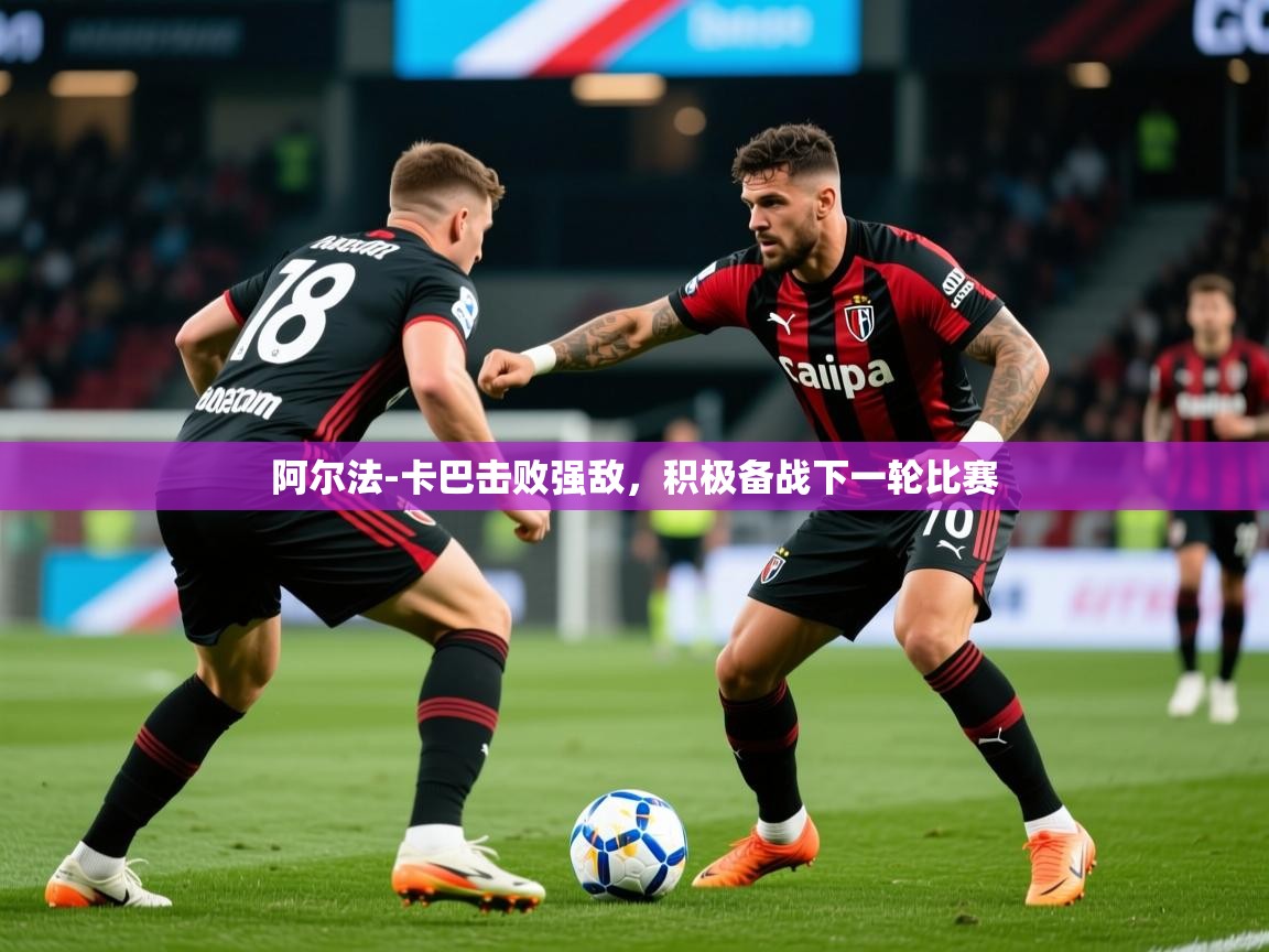 2025开运体育入口阿尔法-卡巴击败强敌，积极备战下一轮比赛  第2张