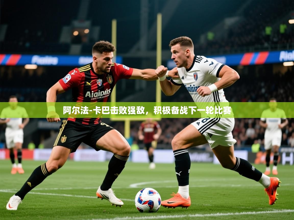 2025开运体育入口阿尔法-卡巴击败强敌，积极备战下一轮比赛  第4张