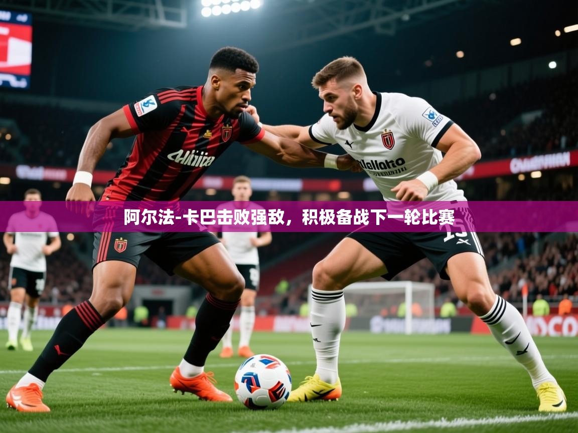 2025开运体育入口阿尔法-卡巴击败强敌，积极备战下一轮比赛  第3张