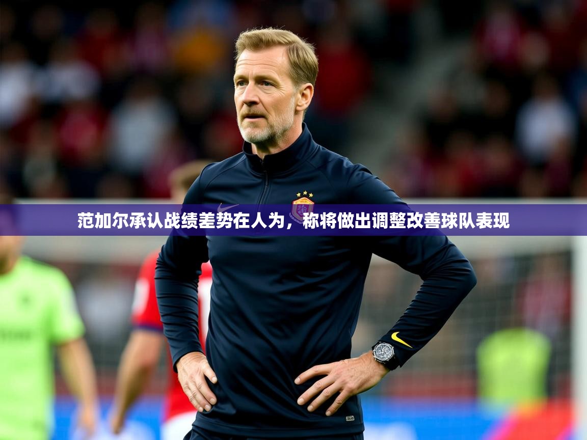 2025云开体育app官网入口网页版范加尔承认战绩差势在人为，称将做出调整改善球队表现  第2张