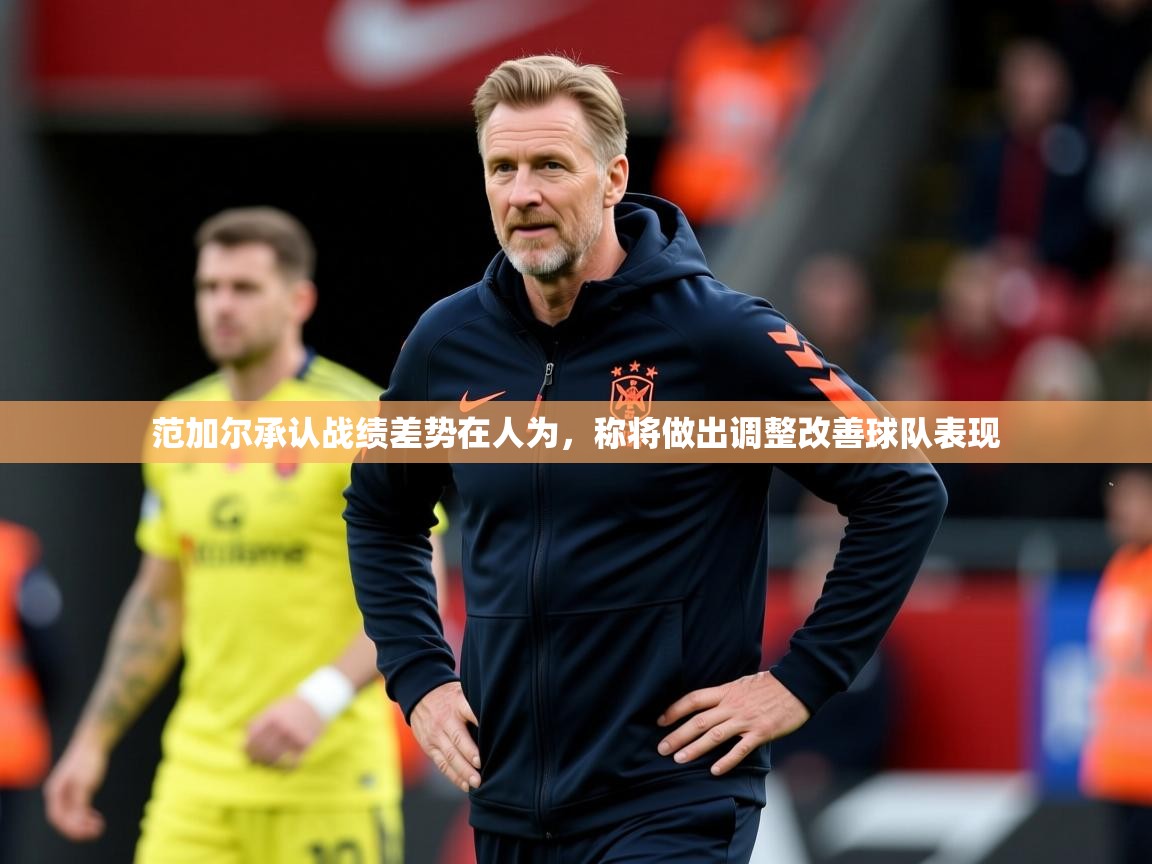 2025云开体育app官网入口网页版范加尔承认战绩差势在人为，称将做出调整改善球队表现  第3张