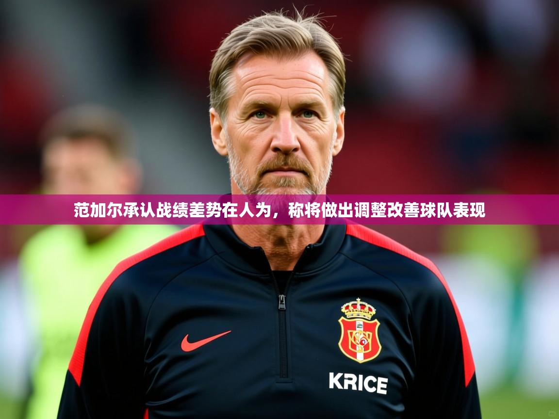 2025云开体育app官网入口网页版范加尔承认战绩差势在人为，称将做出调整改善球队表现  第4张