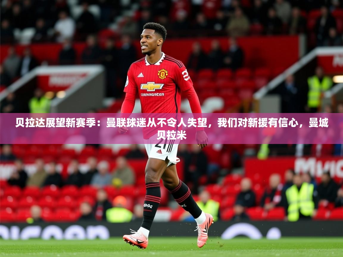2025kaiyun体育入口贝拉达展望新赛季：曼联球迷从不令人失望，我们对新援有信心，曼城贝拉米  第1张