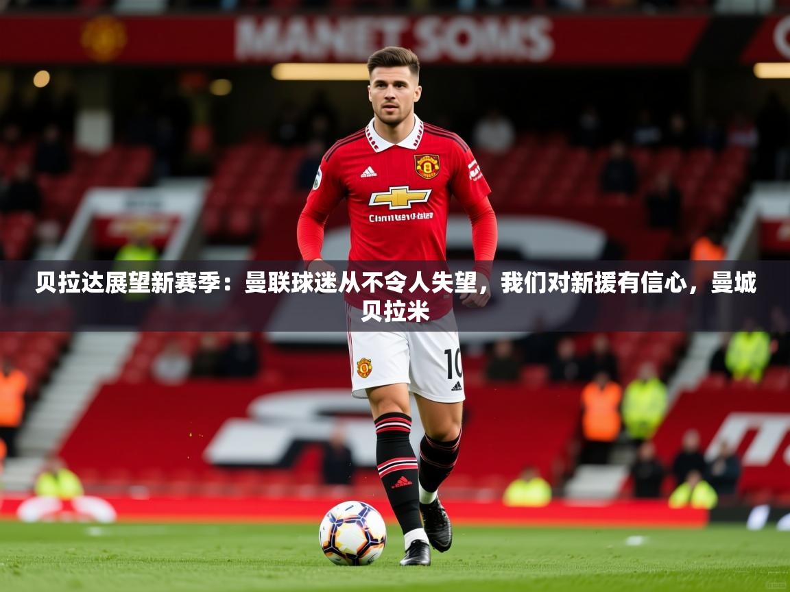 2025kaiyun体育入口贝拉达展望新赛季：曼联球迷从不令人失望，我们对新援有信心，曼城贝拉米  第2张