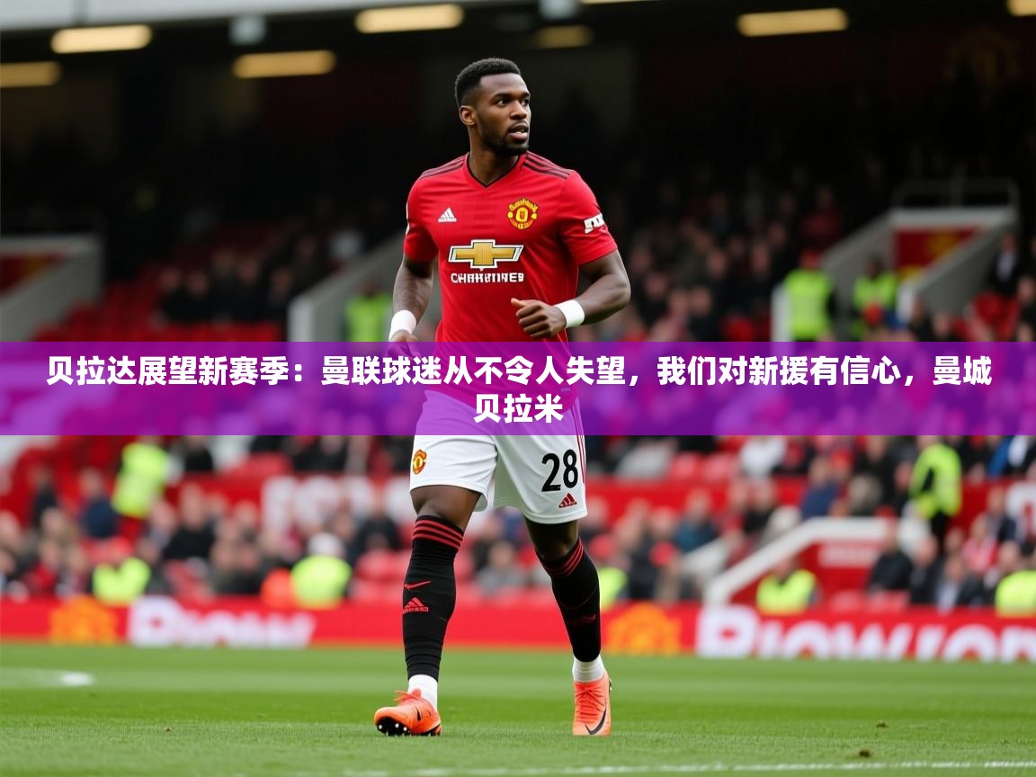 2025kaiyun体育入口贝拉达展望新赛季：曼联球迷从不令人失望，我们对新援有信心，曼城贝拉米  第3张
