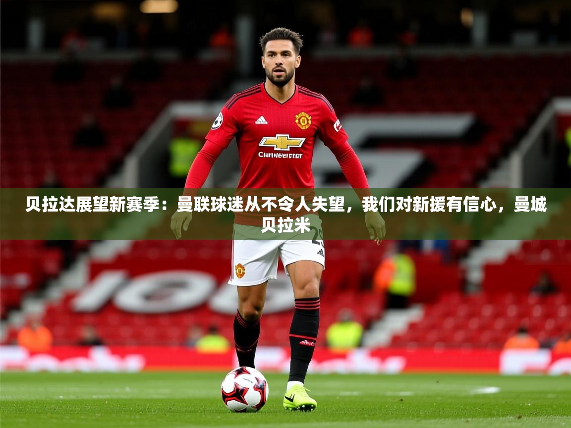 2025kaiyun体育入口贝拉达展望新赛季：曼联球迷从不令人失望，我们对新援有信心，曼城贝拉米  第4张