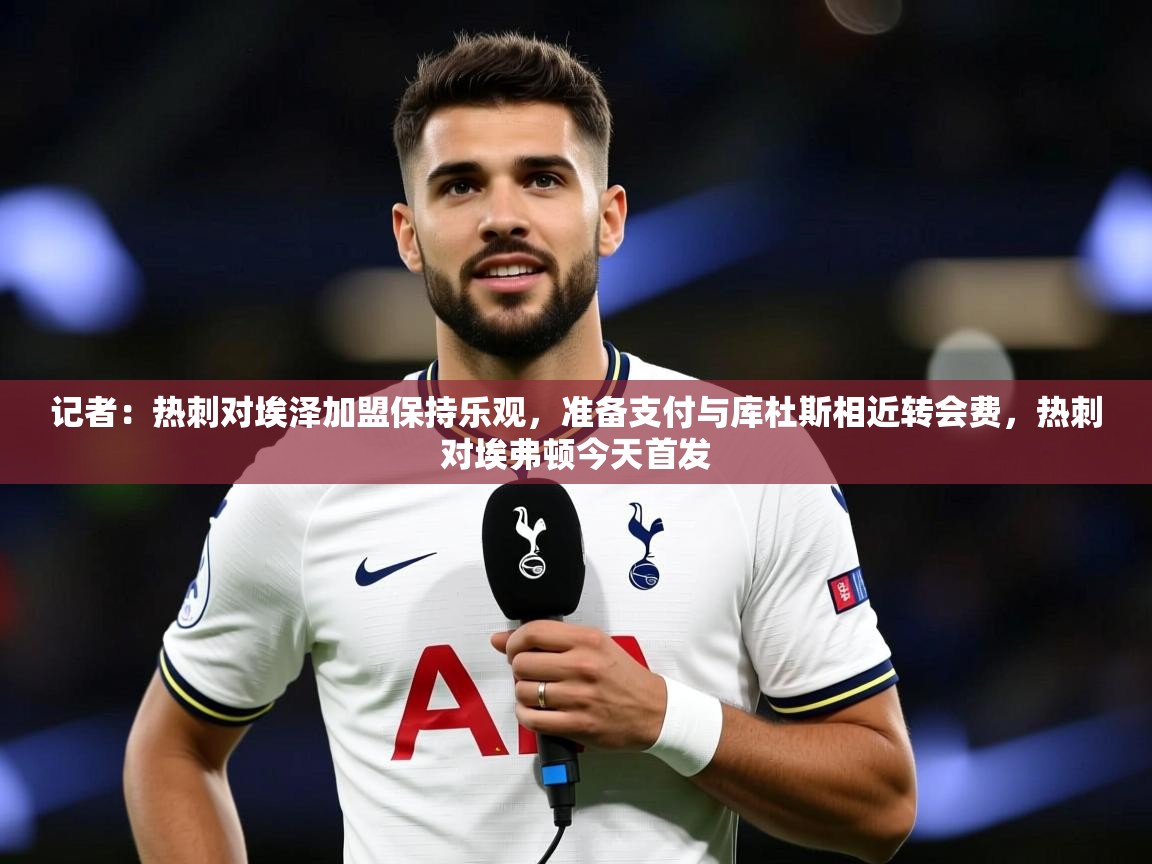 2025云开体育app官网入口网页版记者：热刺对埃泽加盟保持乐观，准备支付与库杜斯相近转会费，热刺对埃弗顿今天首发  第1张