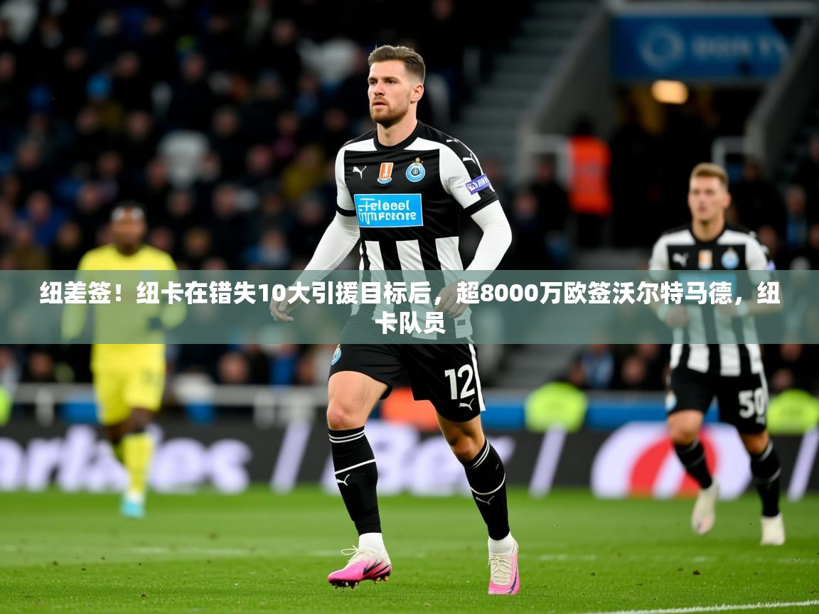 2025开云体育app网页版入口纽差签！纽卡在错失10大引援目标后，超8000万欧签沃尔特马德，纽卡队员  第1张