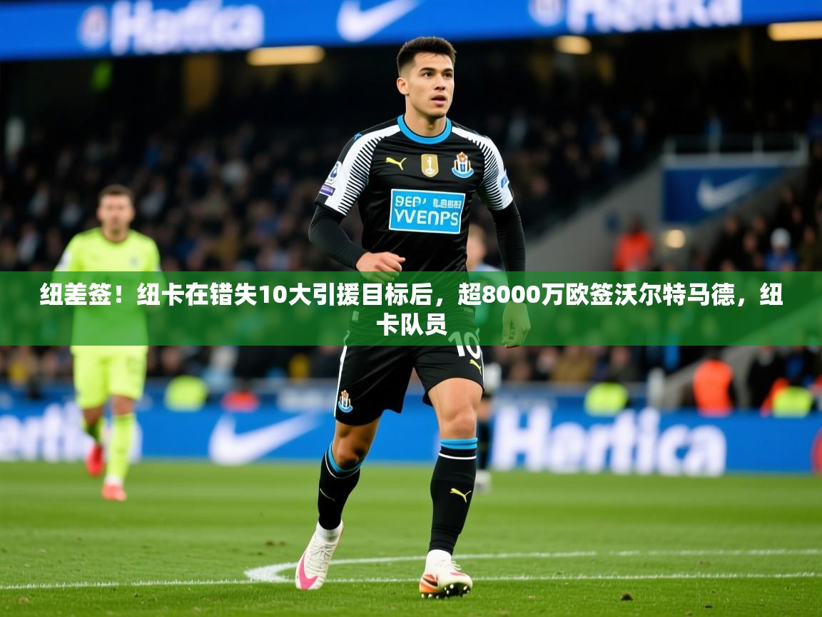 2025开云体育app网页版入口纽差签！纽卡在错失10大引援目标后，超8000万欧签沃尔特马德，纽卡队员  第2张