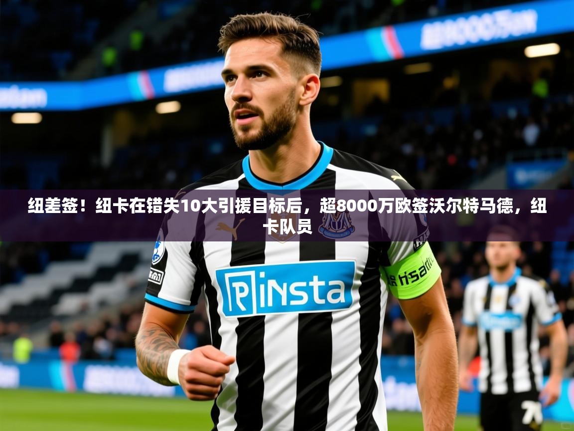 2025开云体育app网页版入口纽差签！纽卡在错失10大引援目标后，超8000万欧签沃尔特马德，纽卡队员  第3张