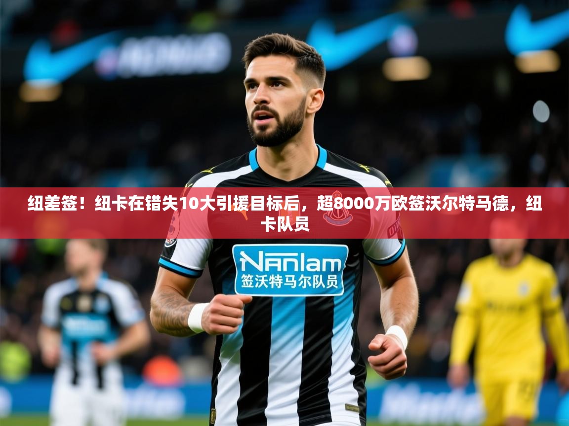 2025开云体育app网页版入口纽差签！纽卡在错失10大引援目标后，超8000万欧签沃尔特马德，纽卡队员  第4张
