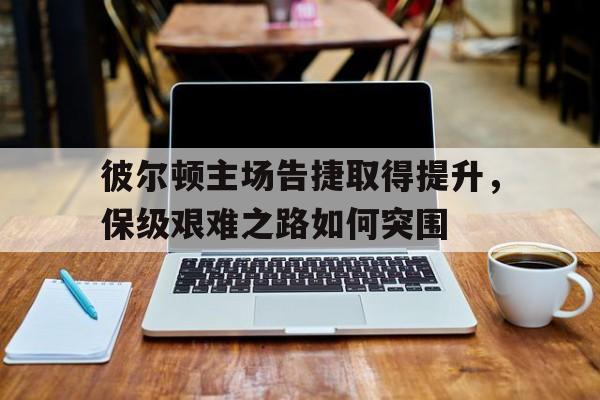 彼尔顿主场告捷取得提升，保级艰难之路如何突围的简单介绍